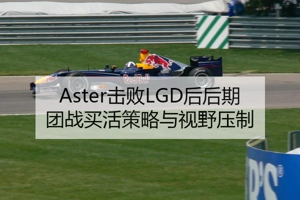 Aster击败LGD后后期团战买活策略与视野压制