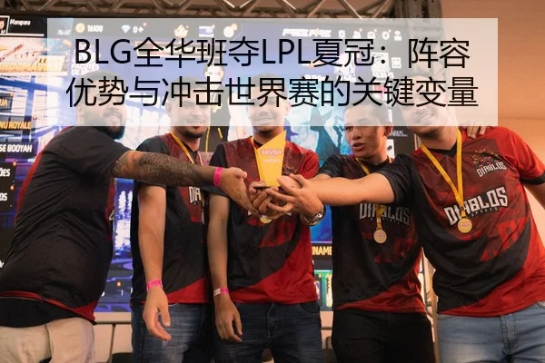 BLG全华班夺LPL夏冠：阵容优势与冲击世界赛的关键变量