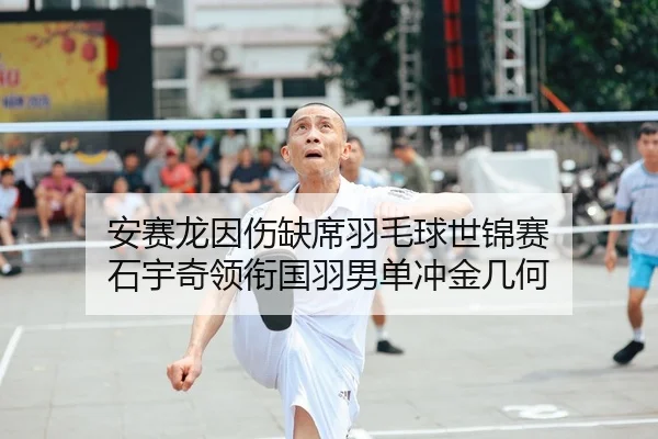 安赛龙因伤缺席羽毛球世锦赛 石宇奇领衔国羽男单冲金几何
